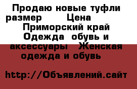 Продаю новые туфли размер 7,5 › Цена ­ 1 600 - Приморский край Одежда, обувь и аксессуары » Женская одежда и обувь   